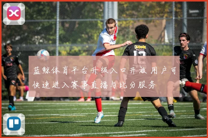 蓝鲸体育平台升级入口开放 用户可快速进入赛事直播与比分服务