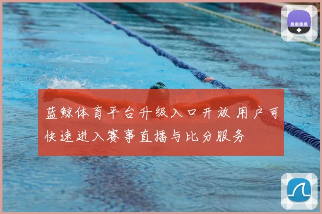 蓝鲸体育平台升级入口开放 用户可快速进入赛事直播与比分服务